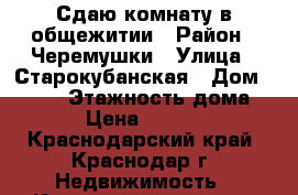 Сдаю комнату в общежитии › Район ­ Черемушки › Улица ­ Старокубанская › Дом ­ 88/3 › Этажность дома ­ 2 › Цена ­ 11 000 - Краснодарский край, Краснодар г. Недвижимость » Квартиры аренда   . Краснодарский край,Краснодар г.